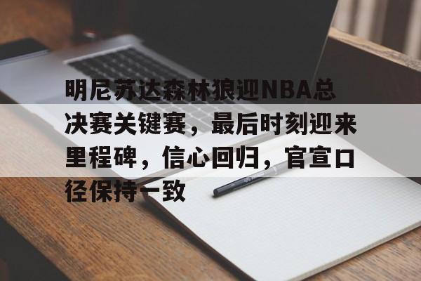 APP下载-关于明尼苏达森林狼迎NBA总决赛关键赛，最后时刻迎来里程碑，信心回归，官宣口径保持一致的信息