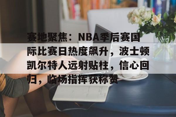 APP下载-赛地聚焦：NBA季后赛国际比赛日热度飙升，波士顿凯尔特人远射贴柱，信心回归，临场指挥获称赞的简单介绍