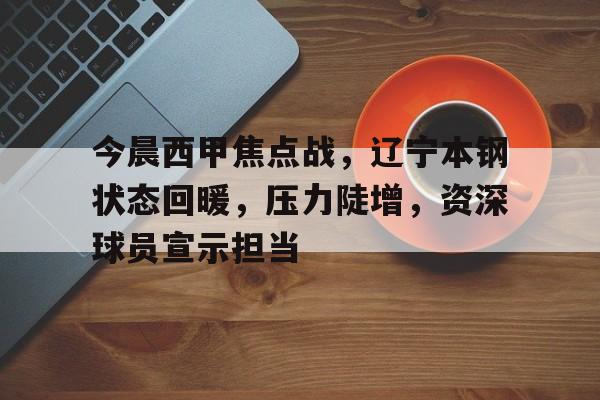体育直播-今晨西甲焦点战，辽宁本钢状态回暖，压力陡增，资深球员宣示担当的简单介绍
