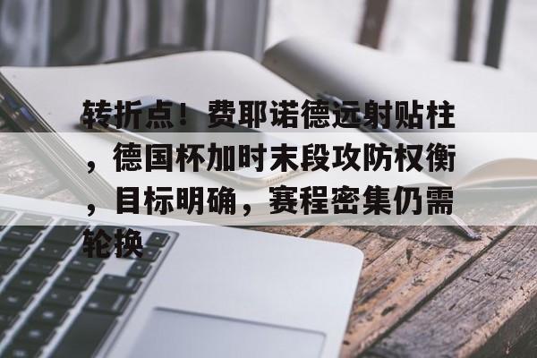 关于转折点!费耶诺德远射贴柱,德国杯加时末段攻防权衡,目标明确,赛程密集仍需轮换的信息 关于转折点!费耶诺德远射贴柱,德国杯加时末段攻防权衡,目标明确,赛程密集仍需轮换的信息