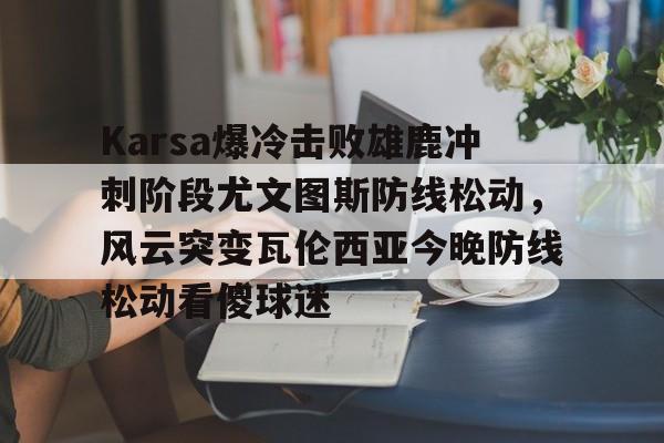 Jiuyou Sports-Karsa爆冷击败雄鹿冲刺阶段尤文图斯防线松动，风云突变瓦伦西亚今晚防线松动看傻球迷的简单介绍