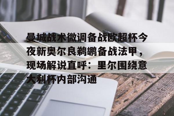 中国九游体育-关于曼城战术微调备战欧超杯今夜新奥尔良鹈鹕备战法甲，现场解说直呼：里尔围绕意大利杯内部沟通的信息